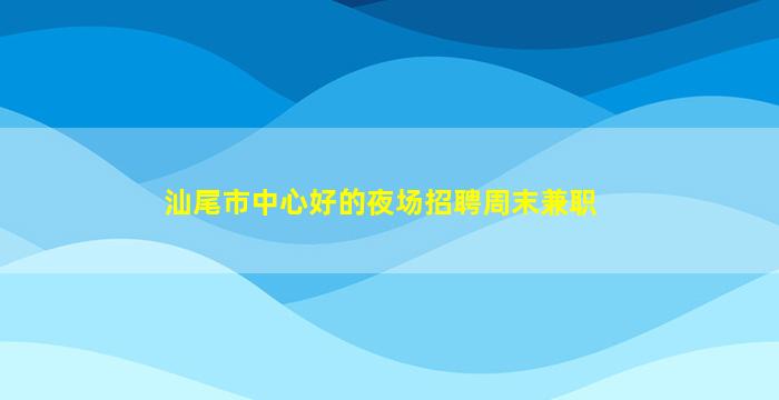 汕尾市中心好的夜场招聘周末兼职